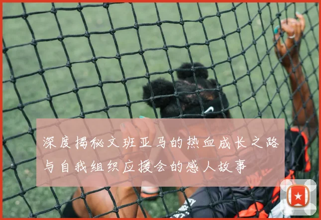 深度揭秘文班亚马的热血成长之路与自我组织应援会的感人故事