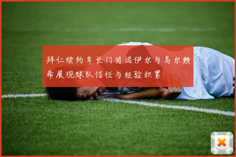 拜仁续约年长门将诺伊尔与乌尔赖希展现球队信任与经验积累
