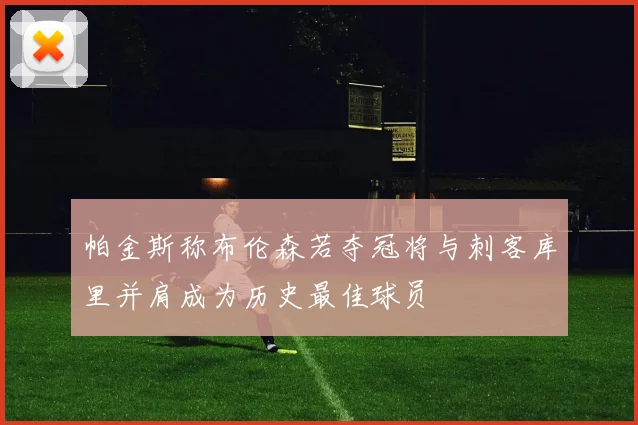 帕金斯称布伦森若夺冠将与刺客库里并肩成为历史最佳球员