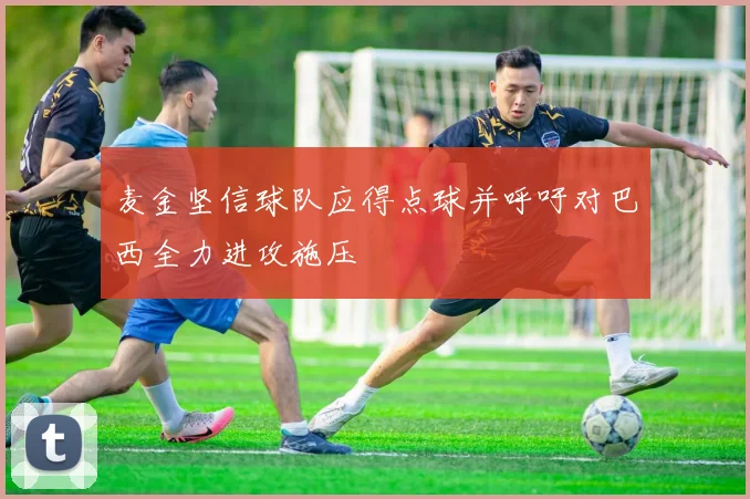 麦金坚信球队应得点球并呼吁对巴西全力进攻施压