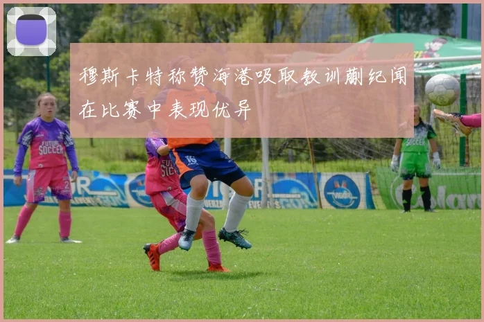 穆斯卡特称赞海港吸取教训蒯纪闻在比赛中表现优异