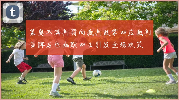 莱奥不满判罚向裁判鼓掌回应裁判黄牌后也幽默回击引发全场欢笑