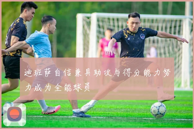 迪班萨自信兼具助攻与得分能力努力成为全能球员