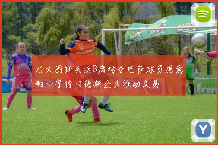 尤文图斯关注B席转会巴萨球员愿意耐心等待门德斯全力推动交易