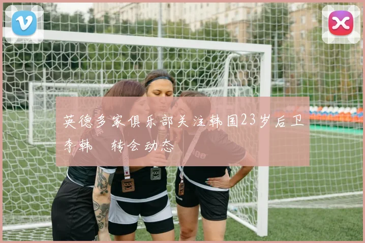 英德多家俱乐部关注韩国23岁后卫李韩汎转会动态