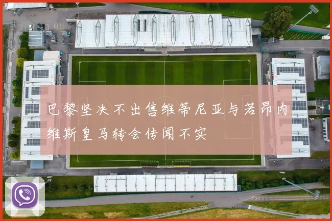 巴黎坚决不出售维蒂尼亚与若昂内维斯皇马转会传闻不实