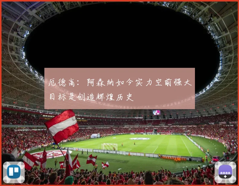 厄德高：阿森纳如今实力空前强大目标是创造辉煌历史