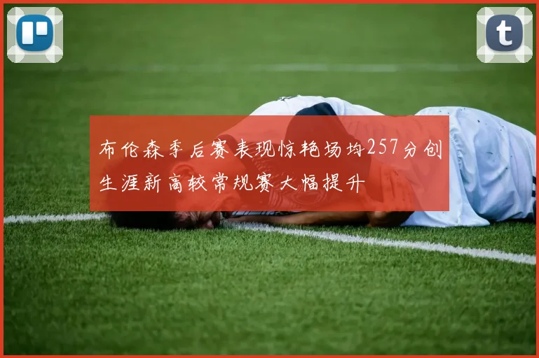 布伦森季后赛表现惊艳场均257分创生涯新高较常规赛大幅提升
