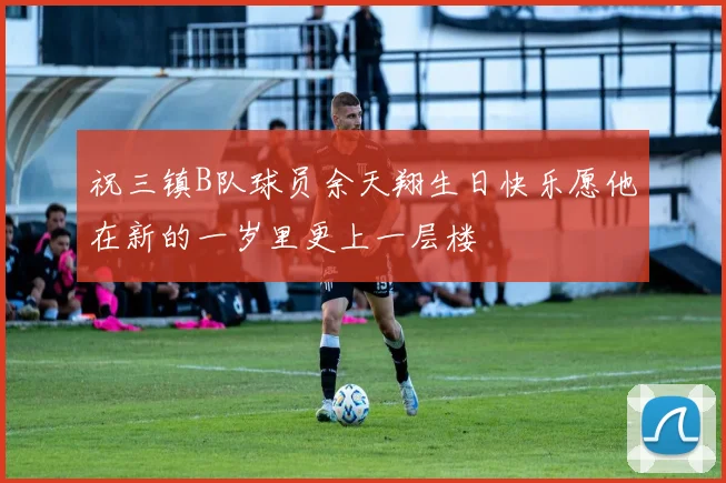祝三镇B队球员余天翔生日快乐愿他在新的一岁里更上一层楼