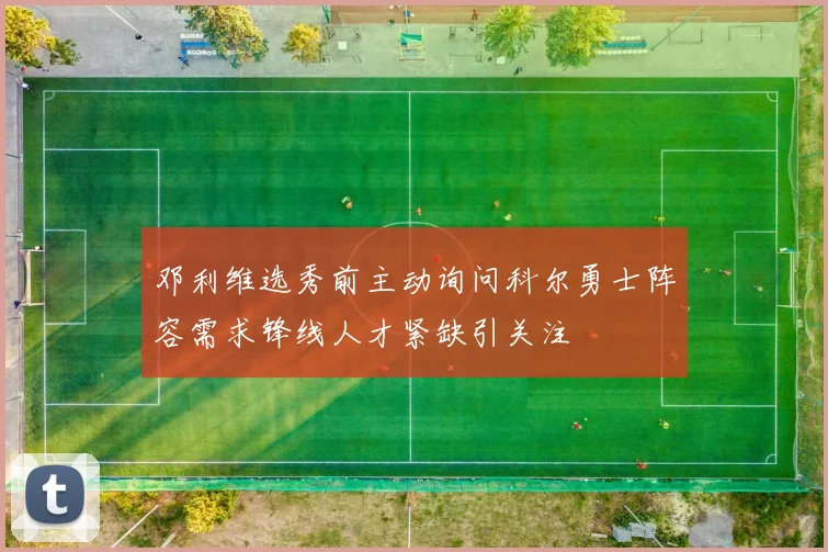 邓利维选秀前主动询问科尔勇士阵容需求锋线人才紧缺引关注