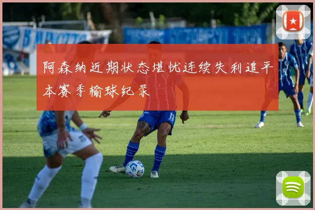 阿森纳近期状态堪忧连续失利追平本赛季输球纪录