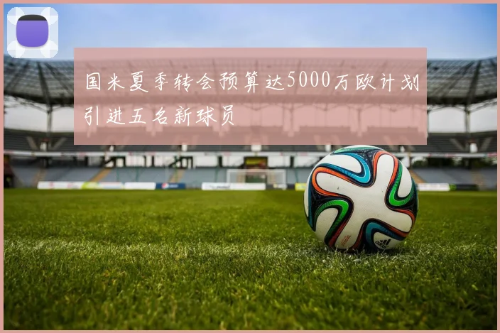 国米夏季转会预算达5000万欧计划引进五名新球员
