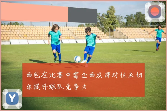 面包在比赛中需全面发挥对位米切尔提升球队竞争力