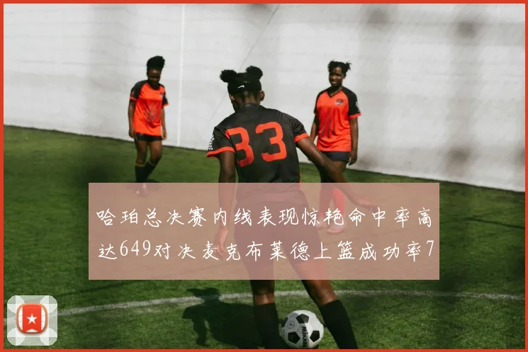 哈珀总决赛内线表现惊艳命中率高达649对决麦克布莱德上篮成功率75