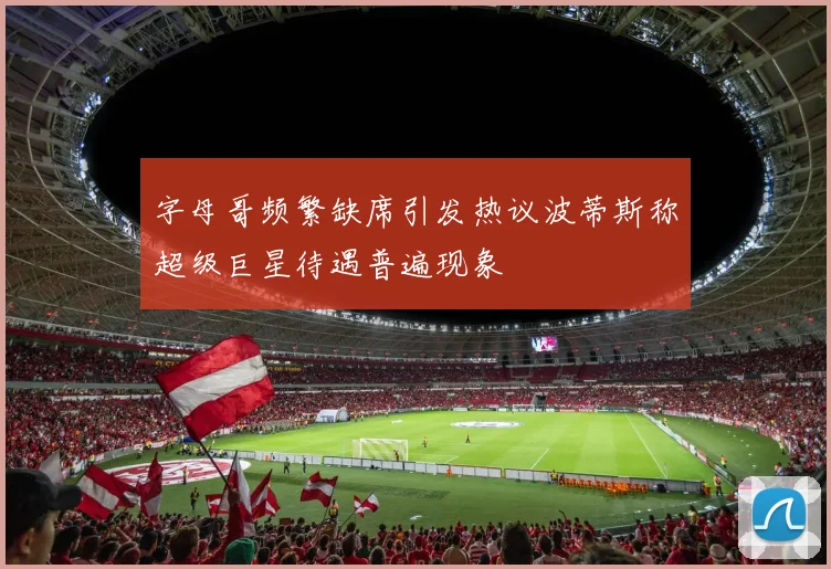 字母哥频繁缺席引发热议波蒂斯称超级巨星待遇普遍现象