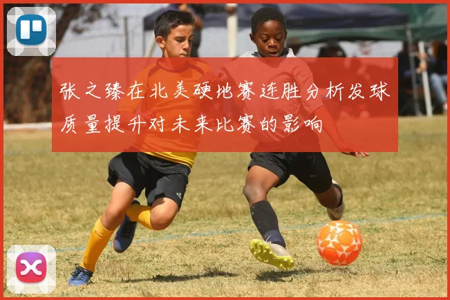 张之臻在北美硬地赛连胜分析发球质量提升对未来比赛的影响