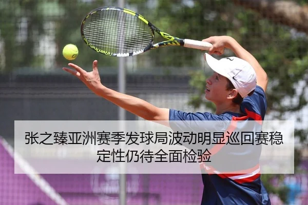 张之臻亚洲赛季发球局波动明显巡回赛稳定性仍待全面检验